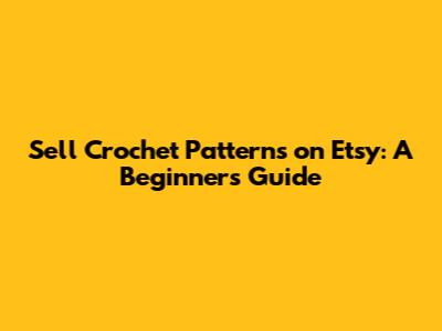 Sell Crochet Patterns on Etsy: A Beginner's Guide