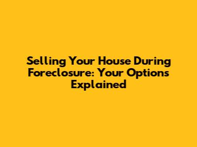 Selling Your House During Foreclosure: Your Options Explained