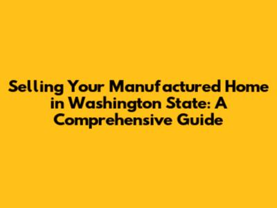 Selling Your Manufactured Home in Washington State: A Comprehensive Guide