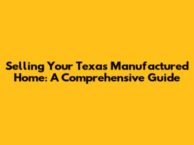 Selling Your Texas Manufactured Home: A Comprehensive Guide