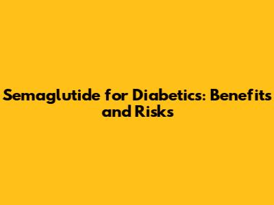 Semaglutide for Diabetics: Benefits and Risks