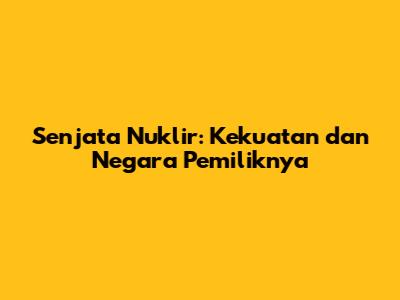 Senjata Nuklir: Kekuatan dan Negara Pemiliknya
