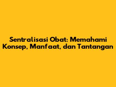Sentralisasi Obat: Memahami Konsep, Manfaat, dan Tantangan