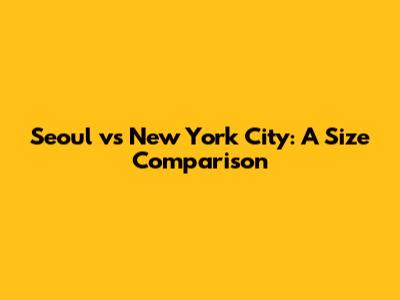 Seoul vs New York City: A Size Comparison