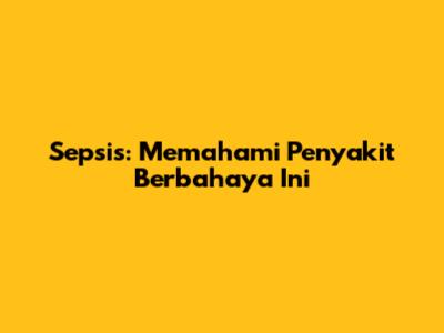 Sepsis: Memahami Penyakit Berbahaya Ini