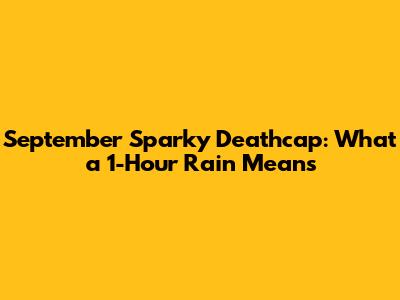 September Sparky Deathcap: What a 1-Hour Rain Means