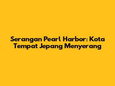 Serangan Pearl Harbor: Kota Tempat Jepang Menyerang