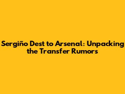 Sergiño Dest to Arsenal: Unpacking the Transfer Rumors