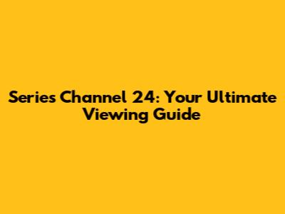 Series Channel 24: Your Ultimate Viewing Guide