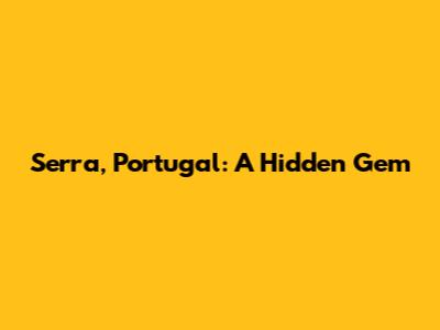 Serra, Portugal: A Hidden Gem