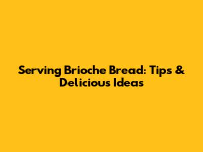 Serving Brioche Bread: Tips & Delicious Ideas
