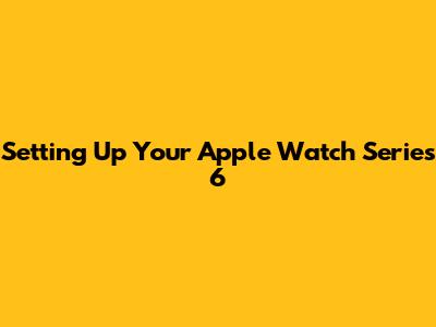 Setting Up Your Apple Watch Series 6