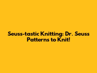 Seuss-tastic Knitting: Dr. Seuss Patterns to Knit!