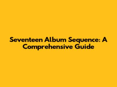 Seventeen Album Sequence: A Comprehensive Guide