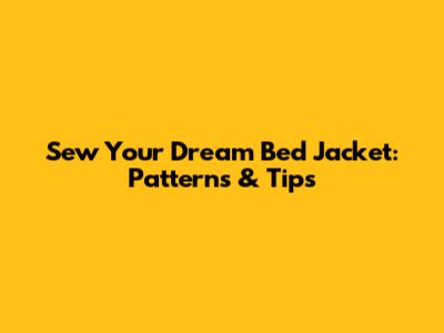 Sew Your Dream Bed Jacket: Patterns & Tips