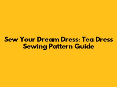 Sew Your Dream Dress: Tea Dress Sewing Pattern Guide