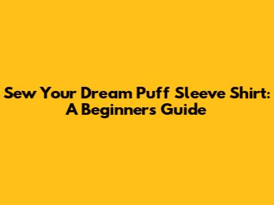 Sew Your Dream Puff Sleeve Shirt: A Beginner's Guide