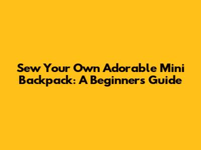 Sew Your Own Adorable Mini Backpack: A Beginner's Guide
