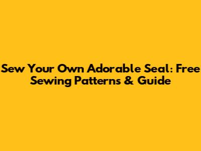 Sew Your Own Adorable Seal: Free Sewing Patterns & Guide