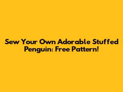 Sew Your Own Adorable Stuffed Penguin: Free Pattern!
