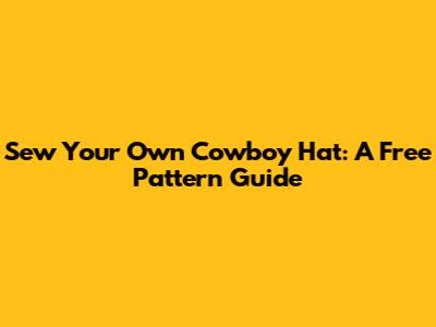 Sew Your Own Cowboy Hat: A Free Pattern Guide