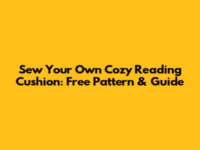Sew Your Own Cozy Reading Cushion: Free Pattern & Guide