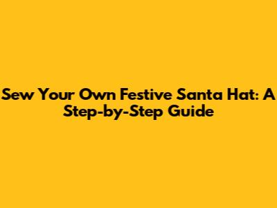 Sew Your Own Festive Santa Hat: A Step-by-Step Guide