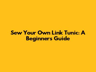 Sew Your Own Link Tunic: A Beginner's Guide