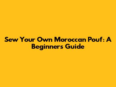 Sew Your Own Moroccan Pouf: A Beginner's Guide