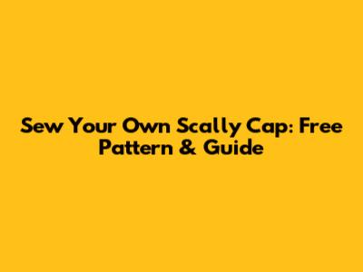 Sew Your Own Scally Cap: Free Pattern & Guide