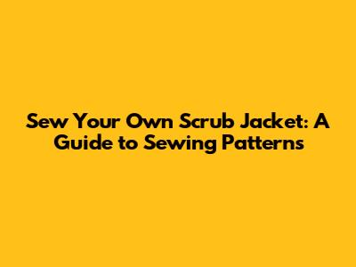 Sew Your Own Scrub Jacket: A Guide to Sewing Patterns