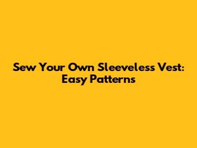 Sew Your Own Sleeveless Vest: Easy Patterns