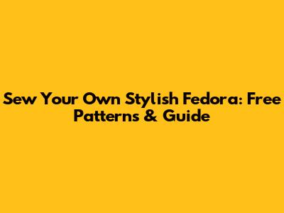 Sew Your Own Stylish Fedora: Free Patterns & Guide