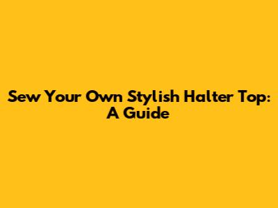 Sew Your Own Stylish Halter Top: A Guide