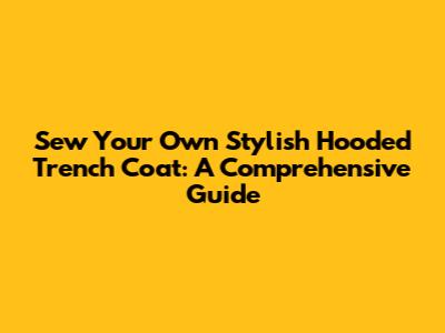 Sew Your Own Stylish Hooded Trench Coat: A Comprehensive Guide