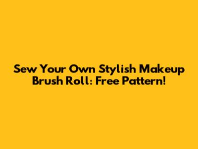 Sew Your Own Stylish Makeup Brush Roll: Free Pattern!