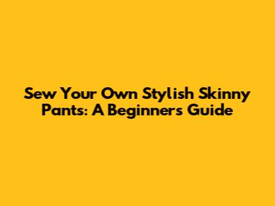 Sew Your Own Stylish Skinny Pants: A Beginner's Guide