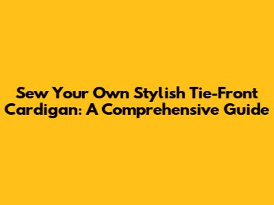 Sew Your Own Stylish Tie-Front Cardigan: A Comprehensive Guide