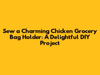 Sew a Charming Chicken Grocery Bag Holder: A Delightful DIY Project
