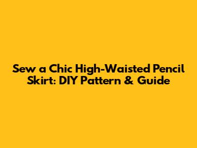 Sew a Chic High-Waisted Pencil Skirt: DIY Pattern & Guide