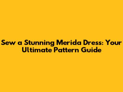 Sew a Stunning Merida Dress: Your Ultimate Pattern Guide