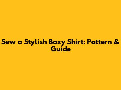 Sew a Stylish Boxy Shirt: Pattern & Guide