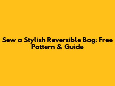 Sew a Stylish Reversible Bag: Free Pattern & Guide