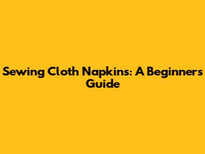 Sewing Cloth Napkins: A Beginner's Guide