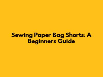 Sewing Paper Bag Shorts: A Beginner's Guide