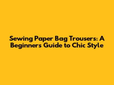 Sewing Paper Bag Trousers: A Beginner's Guide to Chic Style