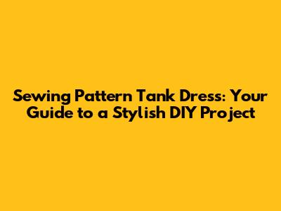 Sewing Pattern Tank Dress: Your Guide to a Stylish DIY Project