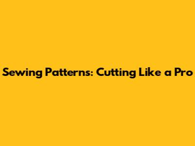 Sewing Patterns: Cutting Like a Pro