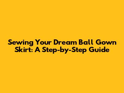 Sewing Your Dream Ball Gown Skirt: A Step-by-Step Guide