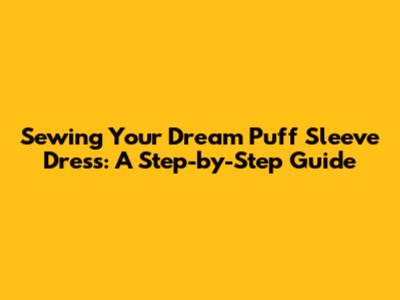 Sewing Your Dream Puff Sleeve Dress: A Step-by-Step Guide